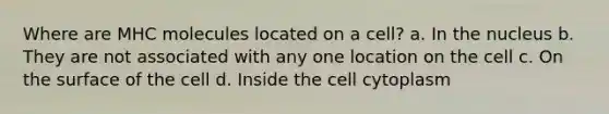 Where are MHC molecules located on a cell? a. In the nucleus b. They are not associated with any one location on the cell c. On the surface of the cell d. Inside the cell cytoplasm