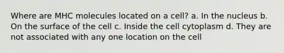 Where are MHC molecules located on a cell? a. In the nucleus b. On the surface of the cell c. Inside the cell cytoplasm d. They are not associated with any one location on the cell