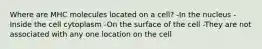 Where are MHC molecules located on a cell? -In the nucleus -Inside the cell cytoplasm -On the surface of the cell -They are not associated with any one location on the cell