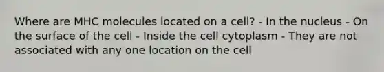 Where are MHC molecules located on a cell? - In the nucleus - On the surface of the cell - Inside the cell cytoplasm - They are not associated with any one location on the cell