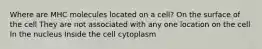 Where are MHC molecules located on a cell? On the surface of the cell They are not associated with any one location on the cell In the nucleus Inside the cell cytoplasm