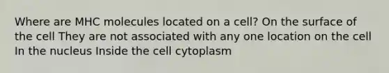 Where are MHC molecules located on a cell? On the surface of the cell They are not associated with any one location on the cell In the nucleus Inside the cell cytoplasm