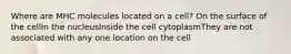 Where are MHC molecules located on a cell? On the surface of the cellIn the nucleusInside the cell cytoplasmThey are not associated with any one location on the cell