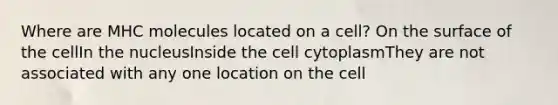 Where are MHC molecules located on a cell? On the surface of the cellIn the nucleusInside the cell cytoplasmThey are not associated with any one location on the cell