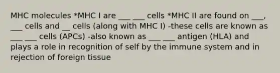 MHC molecules *MHC I are ___ ___ cells *MHC II are found on ___, ___ cells and __ cells (along with MHC I) -these cells are known as ___ ___ cells (APCs) -also known as ___ ___ antigen (HLA) and plays a role in recognition of self by the immune system and in rejection of foreign tissue