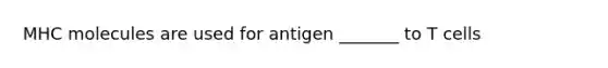 MHC molecules are used for antigen _______ to T cells