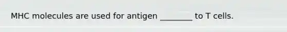 MHC molecules are used for antigen ________ to T cells.