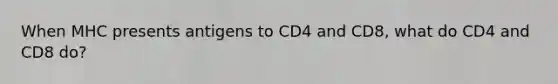 When MHC presents antigens to CD4 and CD8, what do CD4 and CD8 do?