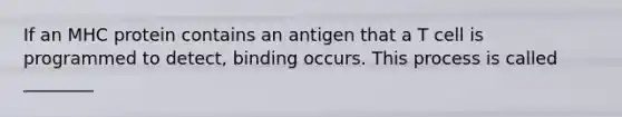 If an MHC protein contains an antigen that a T cell is programmed to detect, binding occurs. This process is called ________