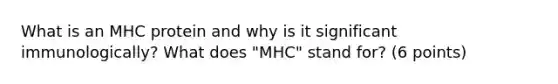 What is an MHC protein and why is it significant immunologically? What does "MHC" stand for? (6 points)