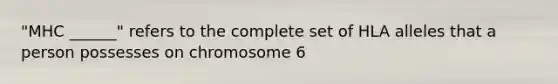 "MHC ______" refers to the complete set of HLA alleles that a person possesses on chromosome 6