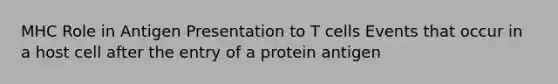 MHC Role in Antigen Presentation to T cells Events that occur in a host cell after the entry of a protein antigen