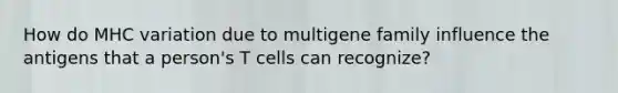 How do MHC variation due to multigene family influence the antigens that a person's T cells can recognize?