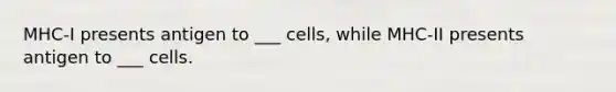 MHC-I presents antigen to ___ cells, while MHC-II presents antigen to ___ cells.