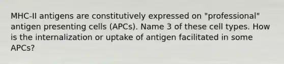 MHC-II antigens are constitutively expressed on "professional" antigen presenting cells (APCs). Name 3 of these cell types. How is the internalization or uptake of antigen facilitated in some APCs?