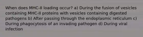 When does MHC-II loading occur? a) During the fusion of vesicles containing MHC-II proteins with vesicles containing digested pathogens b) After passing through the endoplasmic reticulum c) During phagocytosis of an invading pathogen d) During viral infection