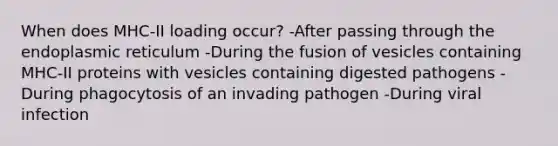 When does MHC-II loading occur? -After passing through the endoplasmic reticulum -During the fusion of vesicles containing MHC-II proteins with vesicles containing digested pathogens -During phagocytosis of an invading pathogen -During viral infection