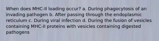 When does MHC-II loading occur? a. During phagocytosis of an invading pathogen b. After passing through the endoplasmic reticulum c. During viral infection d. During the fusion of vesicles containing MHC-II proteins with vesicles containing digested pathogens