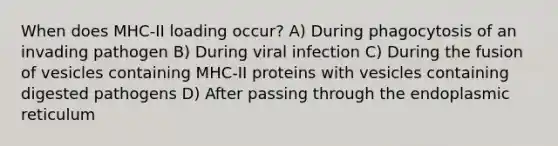 When does MHC-II loading occur? A) During phagocytosis of an invading pathogen B) During viral infection C) During the fusion of vesicles containing MHC-II proteins with vesicles containing digested pathogens D) After passing through the endoplasmic reticulum