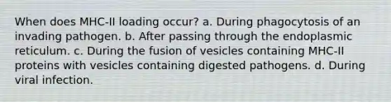 When does MHC-II loading occur? a. During phagocytosis of an invading pathogen. b. After passing through the endoplasmic reticulum. c. During the fusion of vesicles containing MHC-II proteins with vesicles containing digested pathogens. d. During viral infection.