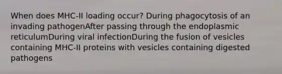 When does MHC-II loading occur? During phagocytosis of an invading pathogenAfter passing through the endoplasmic reticulumDuring viral infectionDuring the fusion of vesicles containing MHC-II proteins with vesicles containing digested pathogens