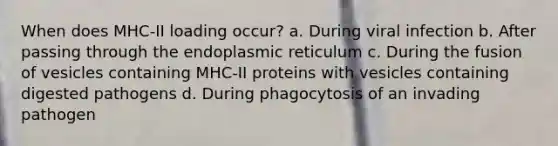 When does MHC-II loading occur? a. During viral infection b. After passing through the endoplasmic reticulum c. During the fusion of vesicles containing MHC-II proteins with vesicles containing digested pathogens d. During phagocytosis of an invading pathogen