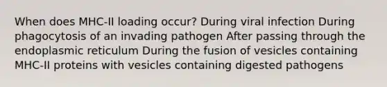 When does MHC-II loading occur? During viral infection During phagocytosis of an invading pathogen After passing through the endoplasmic reticulum During the fusion of vesicles containing MHC-II proteins with vesicles containing digested pathogens