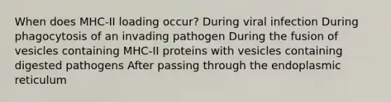 When does MHC-II loading occur? During viral infection During phagocytosis of an invading pathogen During the fusion of vesicles containing MHC-II proteins with vesicles containing digested pathogens After passing through the endoplasmic reticulum