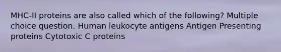 MHC-II proteins are also called which of the following? Multiple choice question. Human leukocyte antigens Antigen Presenting proteins Cytotoxic C proteins