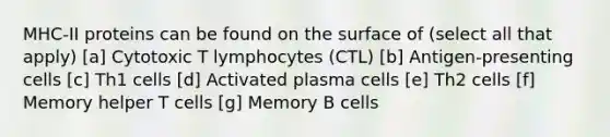 MHC-II proteins can be found on the surface of (select all that apply) [a] Cytotoxic T lymphocytes (CTL) [b] Antigen-presenting cells [c] Th1 cells [d] Activated plasma cells [e] Th2 cells [f] Memory helper T cells [g] Memory B cells