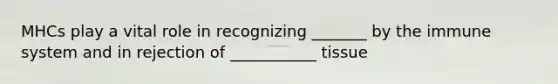 MHCs play a vital role in recognizing _______ by the immune system and in rejection of ___________ tissue