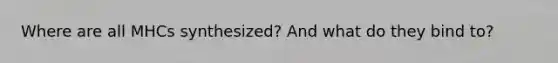 Where are all MHCs synthesized? And what do they bind to?