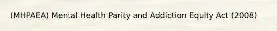 (MHPAEA) Mental Health Parity and Addiction Equity Act (2008)