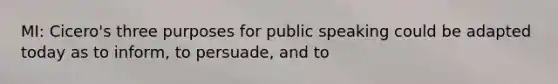 MI: Cicero's three purposes for public speaking could be adapted today as to inform, to persuade, and to