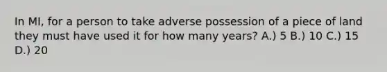 In MI, for a person to take adverse possession of a piece of land they must have used it for how many years? A.) 5 B.) 10 C.) 15 D.) 20