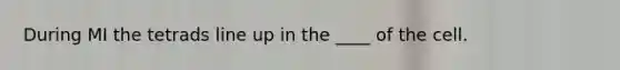 During MI the tetrads line up in the ____ of the cell.