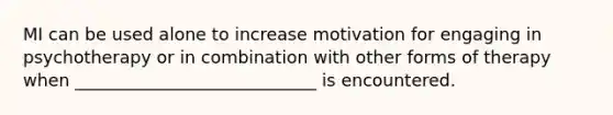 MI can be used alone to increase motivation for engaging in psychotherapy or in combination with other forms of therapy when ____________________________ is encountered.