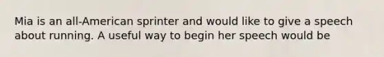 Mia is an all-American sprinter and would like to give a speech about running. A useful way to begin her speech would be