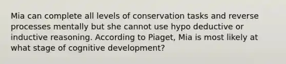 Mia can complete all levels of conservation tasks and reverse processes mentally but she cannot use hypo deductive or inductive reasoning. According to Piaget, Mia is most likely at what stage of cognitive development?