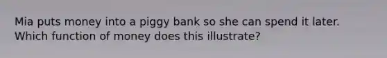 Mia puts money into a piggy bank so she can spend it later. Which function of money does this illustrate?