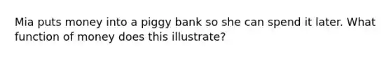 Mia puts money into a piggy bank so she can spend it later. What function of money does this illustrate?