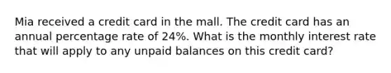 Mia received a credit card in the mall. The credit card has an annual percentage rate of 24%. What is the monthly interest rate that will apply to any unpaid balances on this credit card?