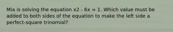 Mia is solving the equation x2 - 6x = 1. Which value must be added to both sides of the equation to make the left side a perfect-square trinomial?