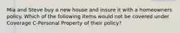 Mia and Steve buy a new house and insure it with a homeowners policy. Which of the following items would not be covered under Coverage C-Personal Property of their policy?