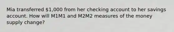 Mia transferred 1,000 from her checking account to her savings account. How will M1M1 and M2M2 measures of the money supply change?