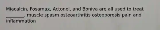 Miacalcin, Fosamax, Actonel, and Boniva are all used to treat ________. muscle spasm osteoarthritis osteoporosis pain and inflammation