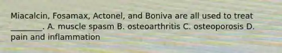Miacalcin, Fosamax, Actonel, and Boniva are all used to treat ________. A. muscle spasm B. osteoarthritis C. osteoporosis D. pain and inflammation