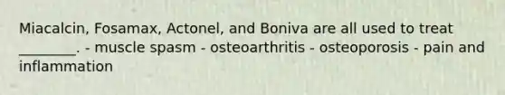 Miacalcin, Fosamax, Actonel, and Boniva are all used to treat ________. - muscle spasm - osteoarthritis - osteoporosis - pain and inflammation