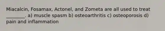 Miacalcin, Fosamax, Actonel, and Zometa are all used to treat ________. a) muscle spasm b) osteoarthritis c) osteoporosis d) pain and inflammation