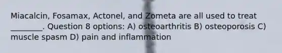 Miacalcin, Fosamax, Actonel, and Zometa are all used to treat ________. Question 8 options: A) osteoarthritis B) osteoporosis C) muscle spasm D) pain and inflammation